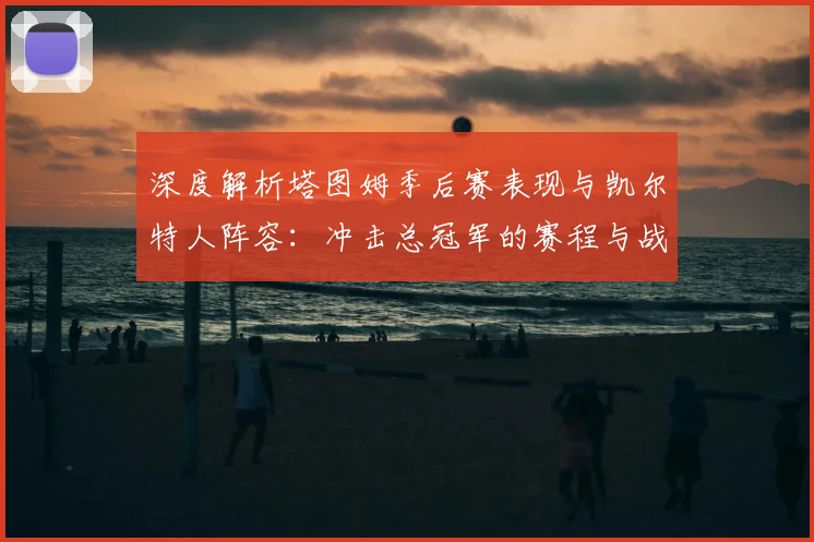 深度解析塔图姆季后赛表现与凯尔特人阵容：冲击总冠军的赛程与战术展望