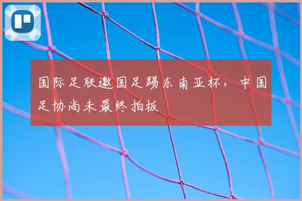 国际足联邀国足踢东南亚杯,中国足协尚未最终拍板