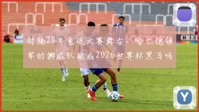 时隔28年重返大赛舞台,哈兰德领军的挪威队能成2026世界杯黑马吗?深度解析其崛起之路