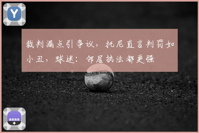 裁判漏点引争议,托尼直言判罚如小丑,球迷:邻居执法都更强