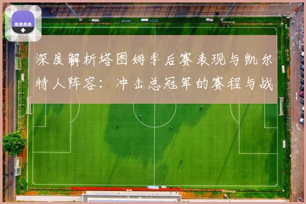 深度解析塔图姆季后赛表现与凯尔特人阵容:冲击总冠军的赛程与战术展望