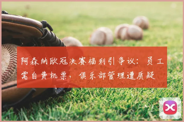 阿森纳欧冠决赛福利引争议：员工需自费机票，俱乐部管理遭质疑