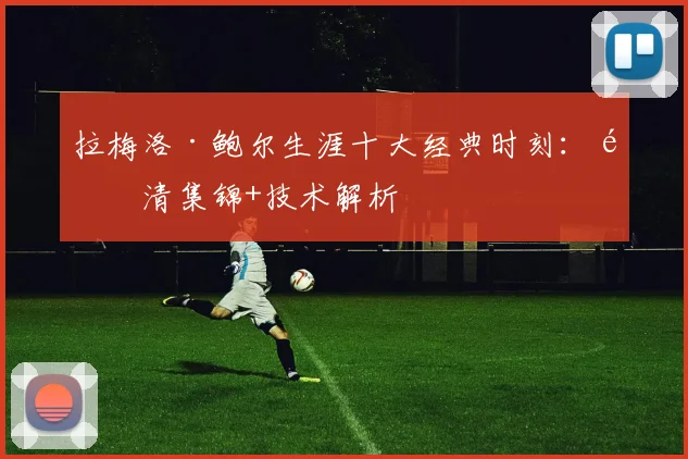 拉梅洛·鲍尔生涯十大经典时刻：高清集锦+技术解析