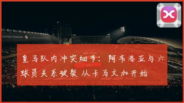 皇马队内冲突细节：阿韦洛亚与六球员关系破裂 从卡马文加开始