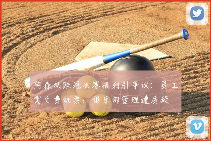 阿森纳欧冠决赛福利引争议:员工需自费机票,俱乐部管理遭质疑