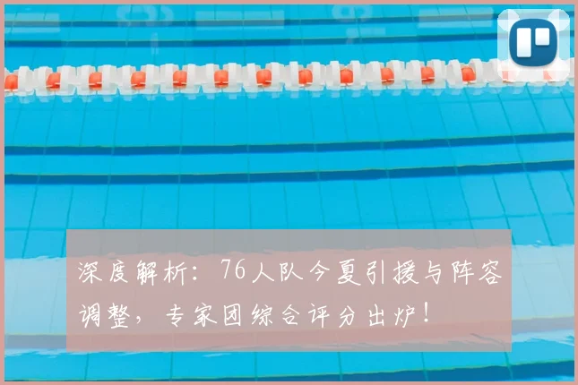 深度解析：76人队今夏引援与阵容调整，专家团综合评分出炉！