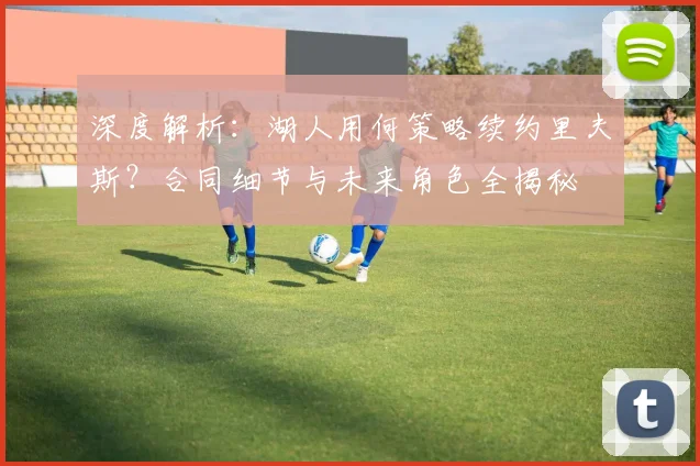 深度解析：湖人用何策略续约里夫斯？合同细节与未来角色全揭秘