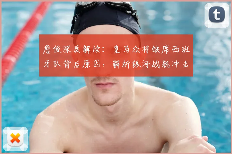 詹俊深度解读：皇马众将缺席西班牙队背后原因，解析银河战舰冲击欧冠四强真实前景