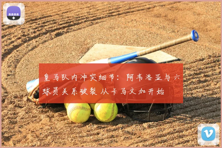 皇马队内冲突细节:阿韦洛亚与六球员关系破裂 从卡马文加开始