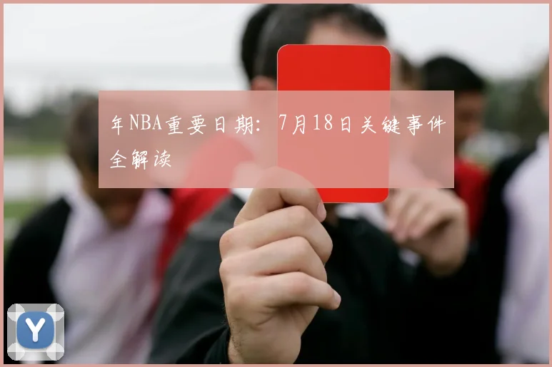 年NBA重要日期：7月18日关键事件全解读