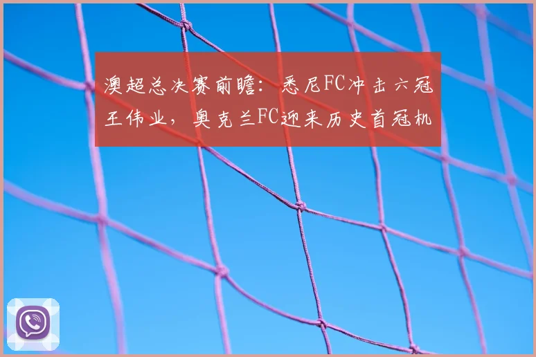 澳超总决赛前瞻：悉尼FC冲击六冠王伟业，奥克兰FC迎来历史首冠机遇